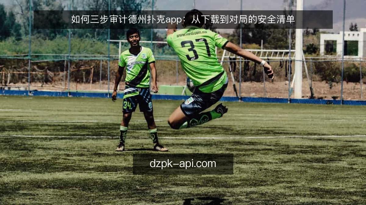 如何三步审计德州扑克app：从下载到对局的安全清单