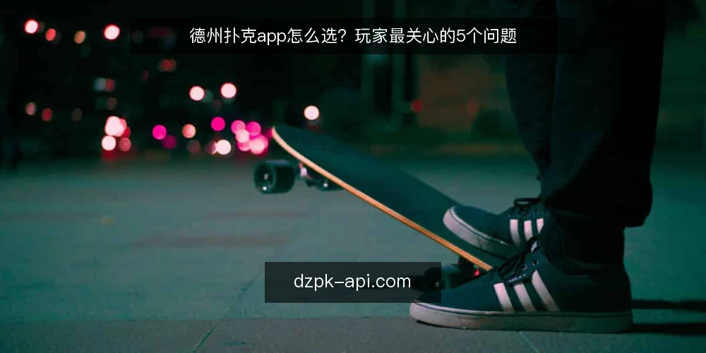 德州扑克app怎么选？玩家最关心的5个问题 — 德州扑克app怎么判断是否正规？ 配图